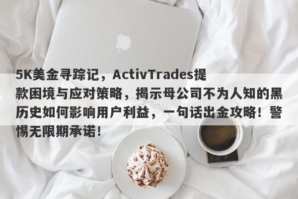 5K美金寻踪记，ActivTrades提款困境与应对策略，揭示母公司不为人知的黑历史如何影响用户利益，一句话出金攻略！警惕无限期承诺！