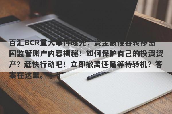 百汇BCR重大事件曝光，资金被侵吞转移岛国监管账户内幕揭秘！如何保护自己的投资资产？赶快行动吧！立即撤离还是等待转机？答案在这里。​​