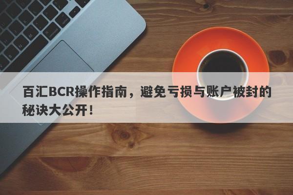 百汇BCR操作指南，避免亏损与账户被封的秘诀大公开！