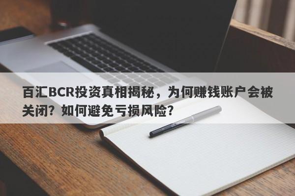 百汇BCR投资真相揭秘，为何赚钱账户会被关闭？如何避免亏损风险？