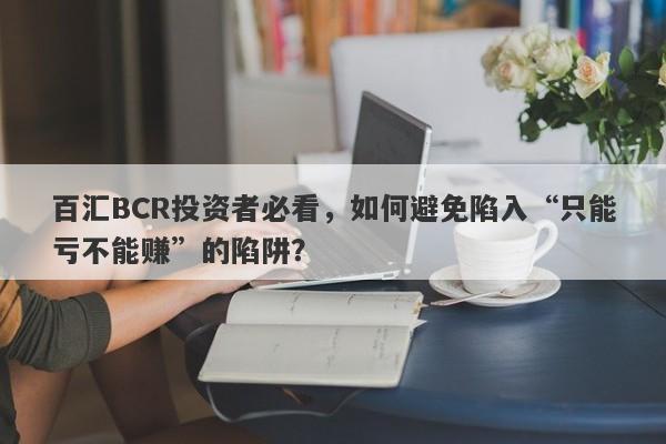 百汇BCR投资者必看，如何避免陷入“只能亏不能赚”的陷阱？