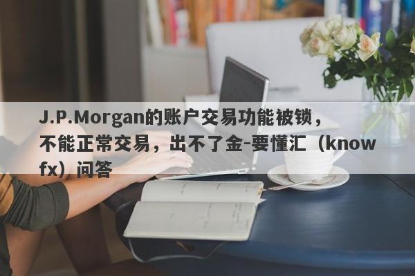 J.P.Morgan的账户交易功能被锁，不能正常交易，出不了金-要懂汇（knowfx）问答