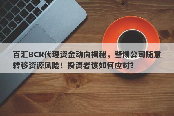 百汇BCR代理资金动向揭秘，警惕公司随意转移资源风险！投资者该如何应对？