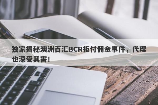 独家揭秘澳洲百汇BCR拒付佣金事件，代理也深受其害！