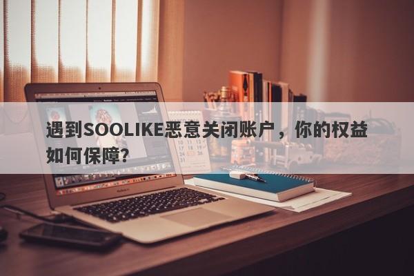 遇到SOOLIKE恶意关闭账户，你的权益如何保障？