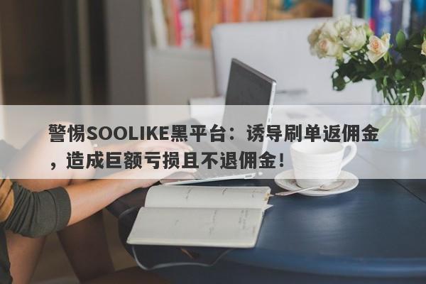 警惕SOOLIKE黑平台：诱导刷单返佣金，造成巨额亏损且不退佣金！