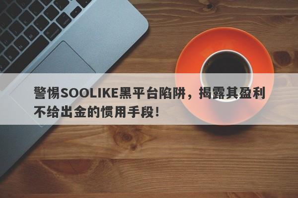 警惕SOOLIKE黑平台陷阱，揭露其盈利不给出金的惯用手段！