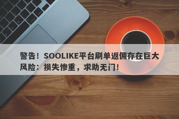 警告！SOOLIKE平台刷单返佣存在巨大风险：损失惨重，求助无门！