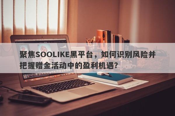 聚焦SOOLIKE黑平台，如何识别风险并把握赠金活动中的盈利机遇？