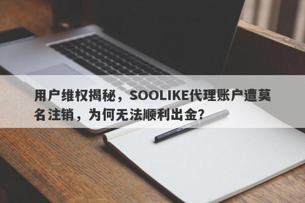 用户维权揭秘，SOOLIKE代理账户遭莫名注销，为何无法顺利出金？