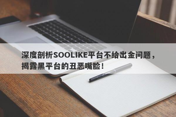 深度剖析SOOLIKE平台不给出金问题，揭露黑平台的丑恶嘴脸！