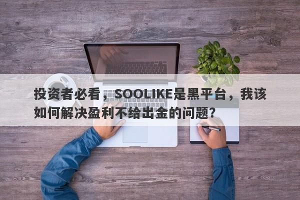 投资者必看，SOOLIKE是黑平台，我该如何解决盈利不给出金的问题？