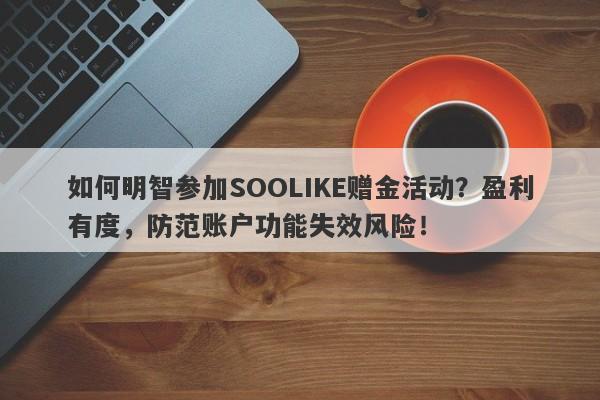 如何明智参加SOOLIKE赠金活动？盈利有度，防范账户功能失效风险！