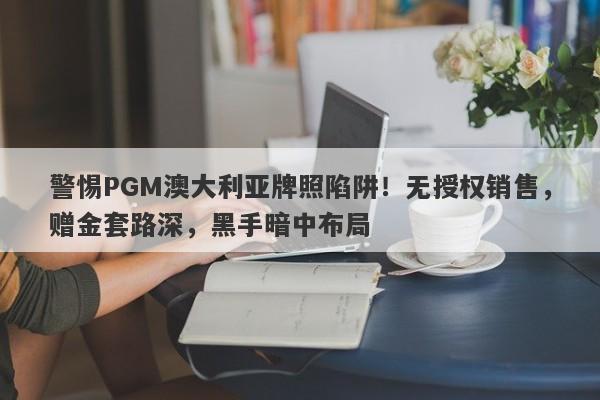 警惕PGM澳大利亚牌照陷阱！无授权销售，赠金套路深，黑手暗中布局