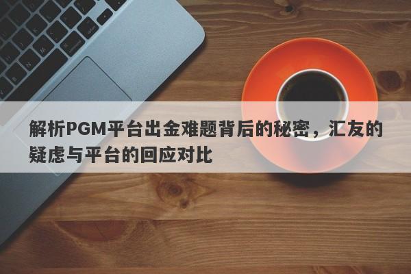 解析PGM平台出金难题背后的秘密，汇友的疑虑与平台的回应对比