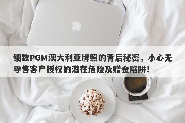 细数PGM澳大利亚牌照的背后秘密，小心无零售客户授权的潜在危险及赠金陷阱！