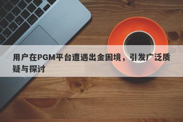 用户在PGM平台遭遇出金困境，引发广泛质疑与探讨