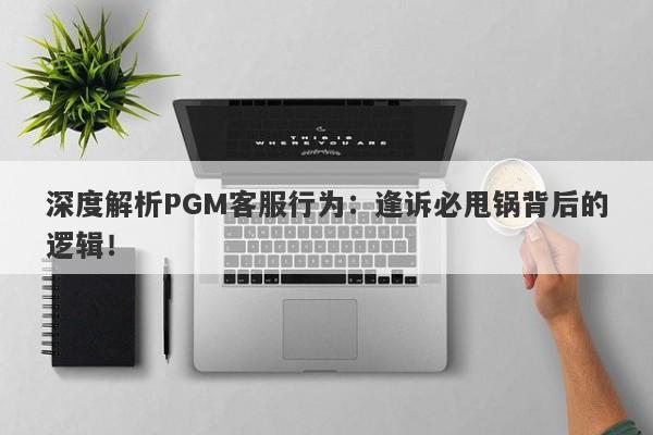 深度解析PGM客服行为：逢诉必甩锅背后的逻辑！