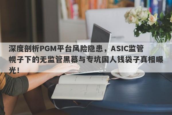 深度剖析PGM平台风险隐患，ASIC监管幌子下的无监管黑幕与专坑国人钱袋子真相曝光！