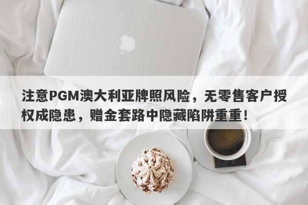 注意PGM澳大利亚牌照风险，无零售客户授权成隐患，赠金套路中隐藏陷阱重重！