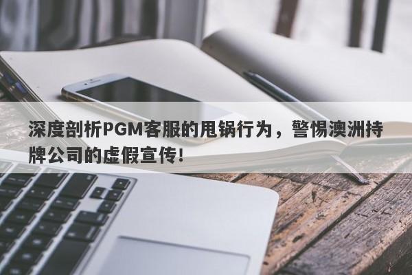 深度剖析PGM客服的甩锅行为，警惕澳洲持牌公司的虚假宣传！