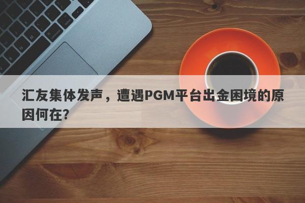 汇友集体发声，遭遇PGM平台出金困境的原因何在？