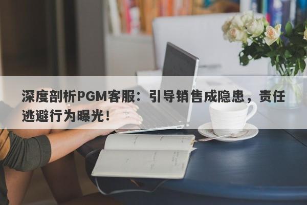 深度剖析PGM客服：引导销售成隐患，责任逃避行为曝光！