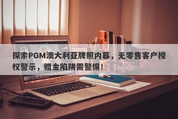 探索PGM澳大利亚牌照内幕，无零售客户授权警示，赠金陷阱需警惕！