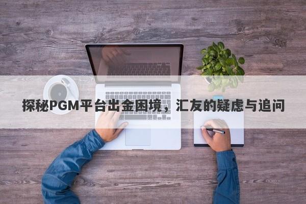 探秘PGM平台出金困境，汇友的疑虑与追问