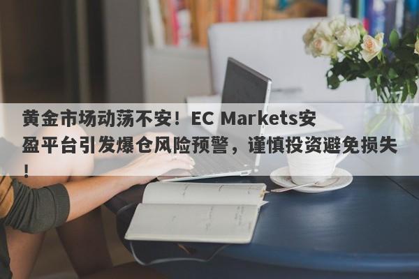 黄金市场动荡不安！EC Markets安盈平台引发爆仓风险预警，谨慎投资避免损失！