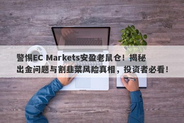 警惕EC Markets安盈老鼠仓！揭秘出金问题与割韭菜风险真相，投资者必看！