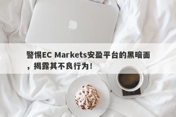 警惕EC Markets安盈平台的黑暗面，揭露其不良行为！