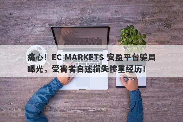 痛心！EC MARKETS 安盈平台骗局曝光，受害者自述损失惨重经历！