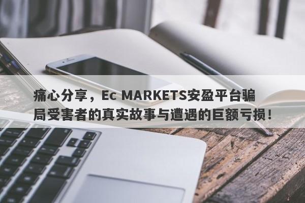 痛心分享，Ec MARKETS安盈平台骗局受害者的真实故事与遭遇的巨额亏损！