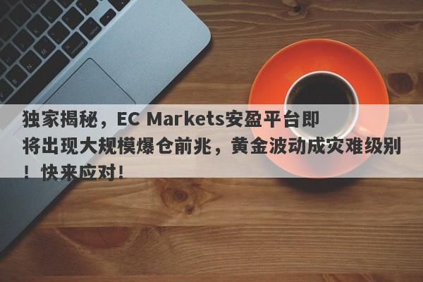 独家揭秘，EC Markets安盈平台即将出现大规模爆仓前兆，黄金波动成灾难级别！快来应对！