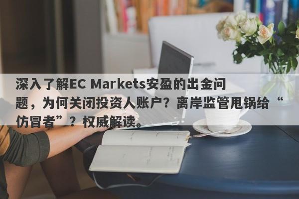 深入了解EC Markets安盈的出金问题，为何关闭投资人账户？离岸监管甩锅给“仿冒者”？权威解读。