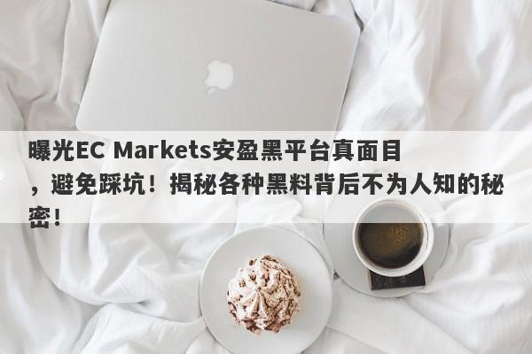 曝光EC Markets安盈黑平台真面目，避免踩坑！揭秘各种黑料背后不为人知的秘密！