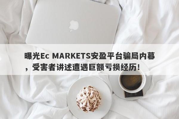 曝光Ec MARKETS安盈平台骗局内幕，受害者讲述遭遇巨额亏损经历！