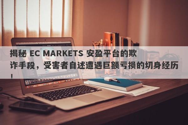 揭秘 EC MARKETS 安盈平台的欺诈手段，受害者自述遭遇巨额亏损的切身经历！