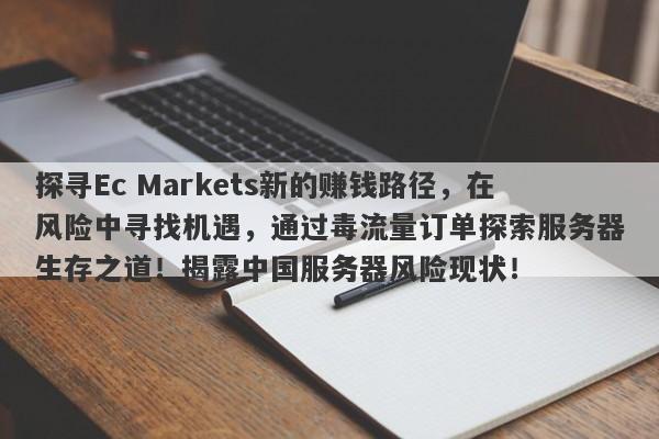 探寻Ec Markets新的赚钱路径，在风险中寻找机遇，通过毒流量订单探索服务器生存之道！揭露中国服务器风险现状！