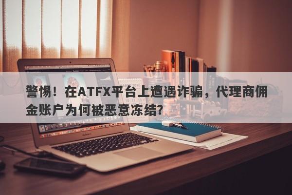 警惕！在ATFX平台上遭遇诈骗，代理商佣金账户为何被恶意冻结？