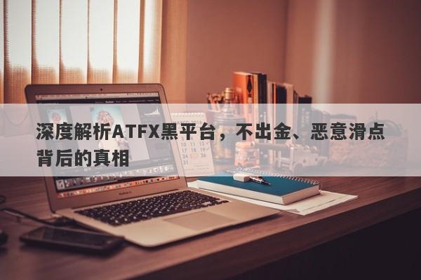 深度解析ATFX黑平台，不出金、恶意滑点背后的真相