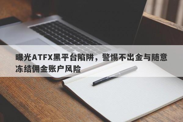 曝光ATFX黑平台陷阱，警惕不出金与随意冻结佣金账户风险