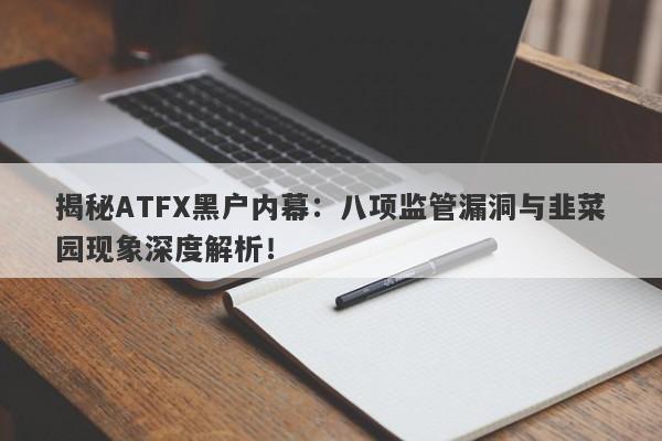 揭秘ATFX黑户内幕：八项监管漏洞与韭菜园现象深度解析！