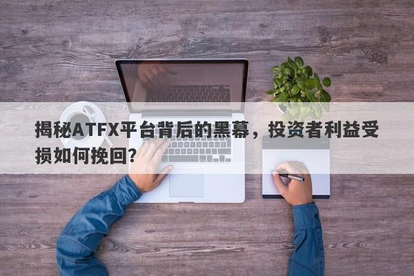 揭秘ATFX平台背后的黑幕，投资者利益受损如何挽回？