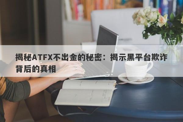 揭秘ATFX不出金的秘密：揭示黑平台欺诈背后的真相