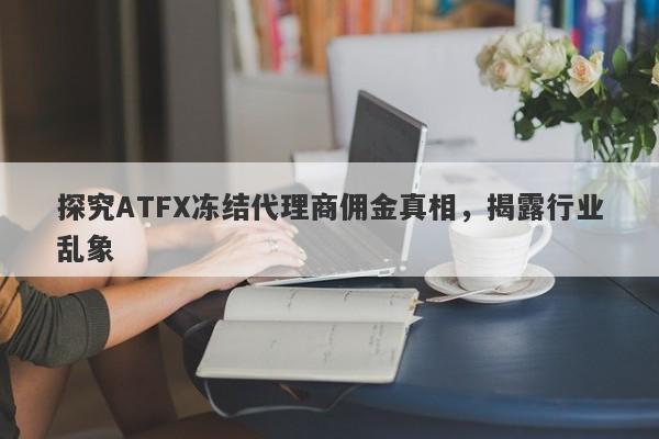 探究ATFX冻结代理商佣金真相，揭露行业乱象