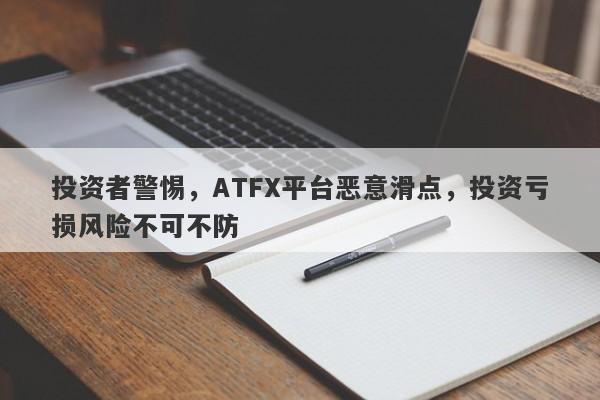 投资者警惕，ATFX平台恶意滑点，投资亏损风险不可不防