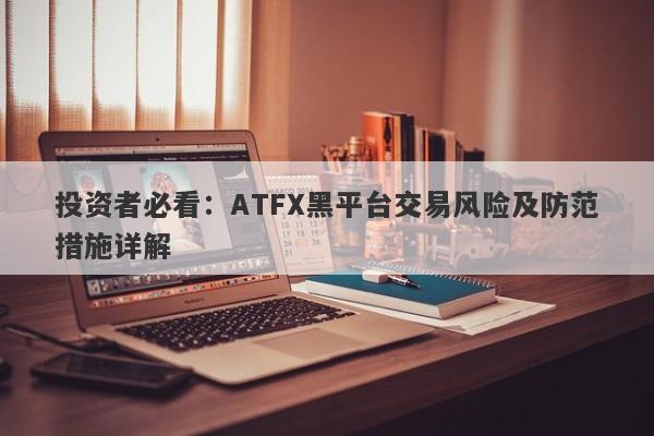 投资者必看：ATFX黑平台交易风险及防范措施详解