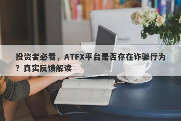 投资者必看，ATFX平台是否存在诈骗行为？真实反馈解读